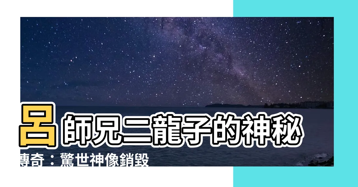 【呂師兄二龍子】呂師兄二龍子的神秘傳奇：驚世神像銷毀之謎