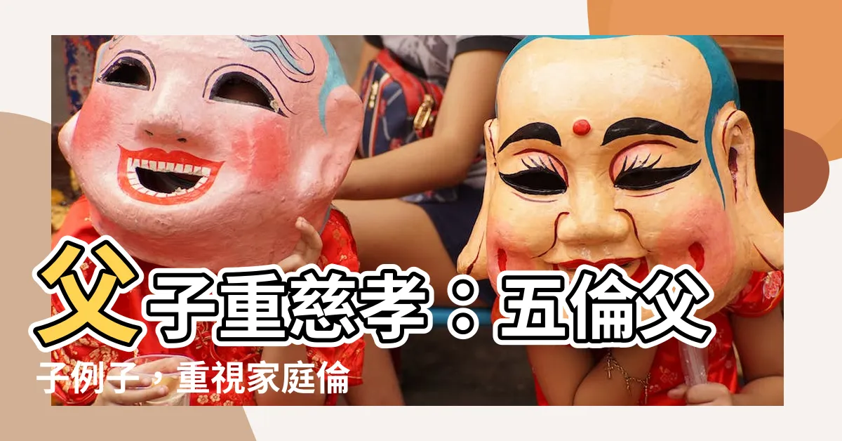 【五倫父子例子】父子重慈孝：五倫父子例子，重視家庭倫理，維護社會和諧