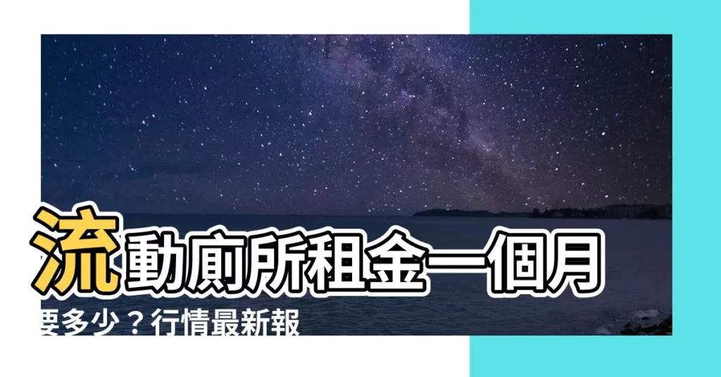 【流動廁所租金一個月多少錢】流動廁所租金一個月要多少？行情最新報你知！