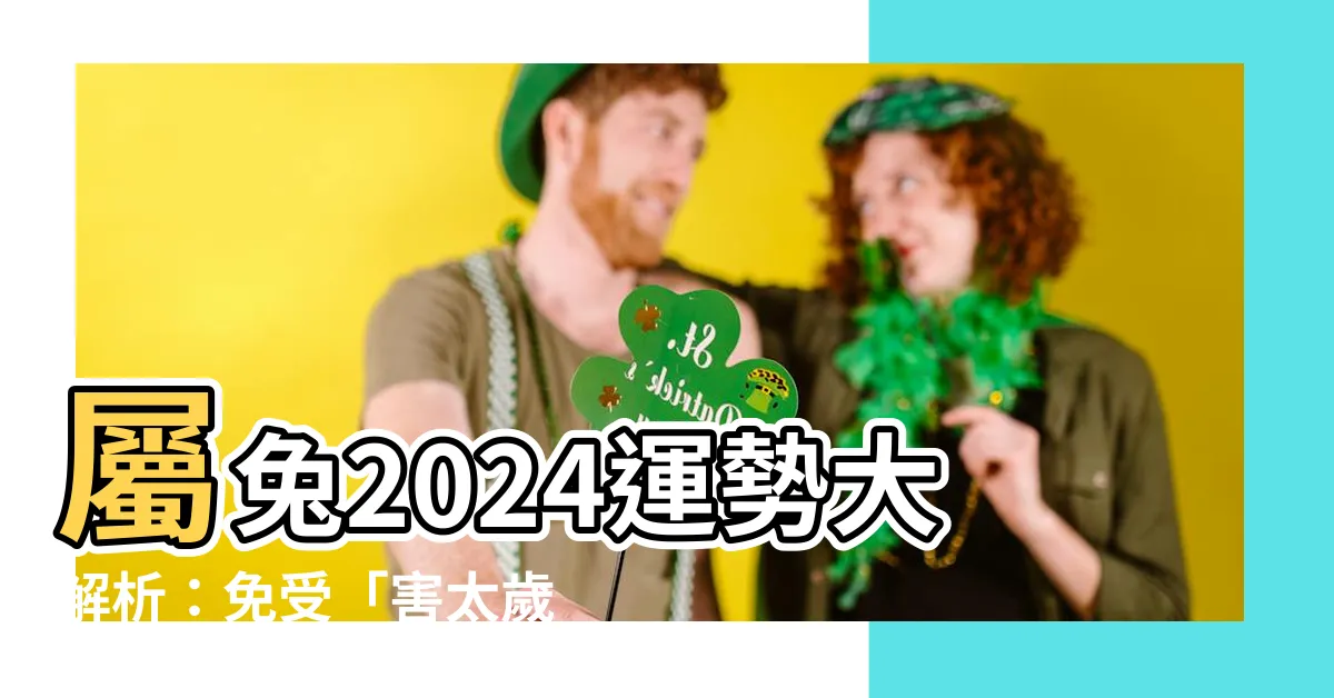 【屬兔2024運勢】屬兔2024運勢大解析：免受「害太歲」影響，事業愛情大旺！