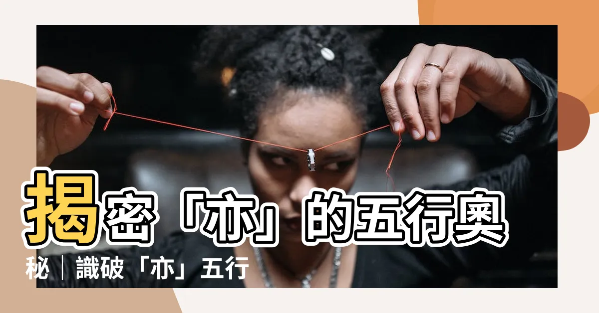 【亦五行】揭密「亦」的五行奧秘｜識破「亦」五行屬性，提升運勢！