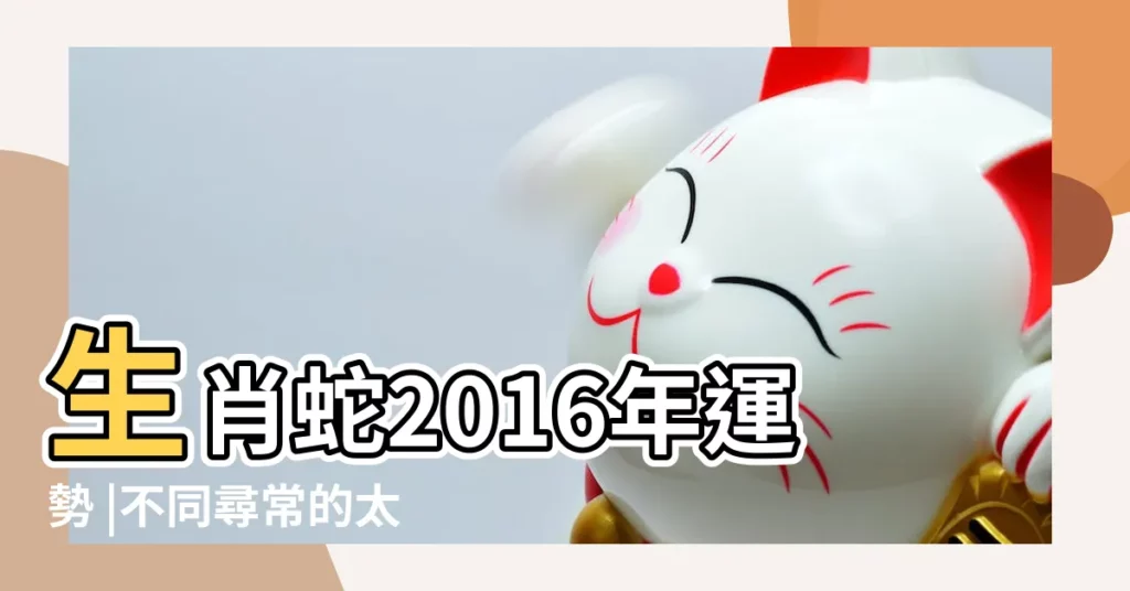 生肖蛇2016年運勢 |不同尋常的太歲年 |屬蛇的人2016年運程 |【屬相蛇2016年運勢】