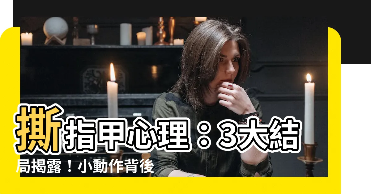 【撕指甲心理】撕指甲心理：3大結局揭露！小動作背後暗藏負面情緒，勿輕忽！