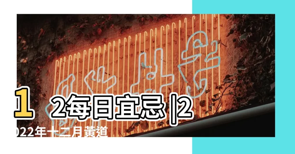 12每日宜忌 |2022年十二月黃道吉日一覽表 |2023年12月黃道吉日查詢 |【吉利日子查詢黃道吉日十二月】