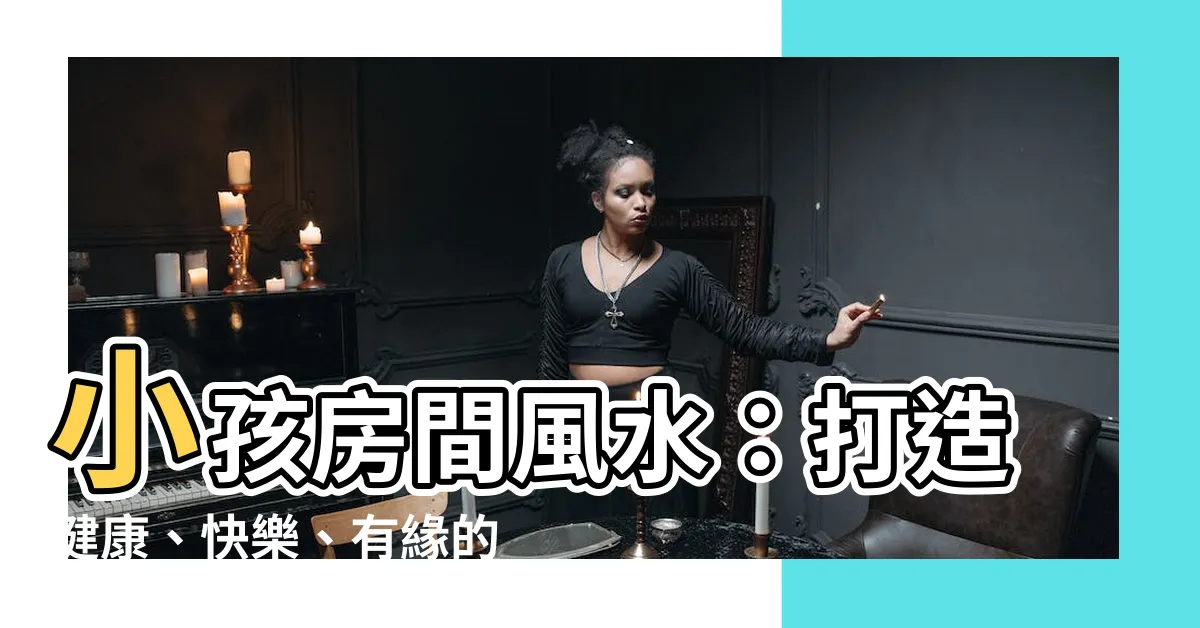 【小孩房間風水】小孩房間風水：打造健康、快樂、有緣的學習聖地！
