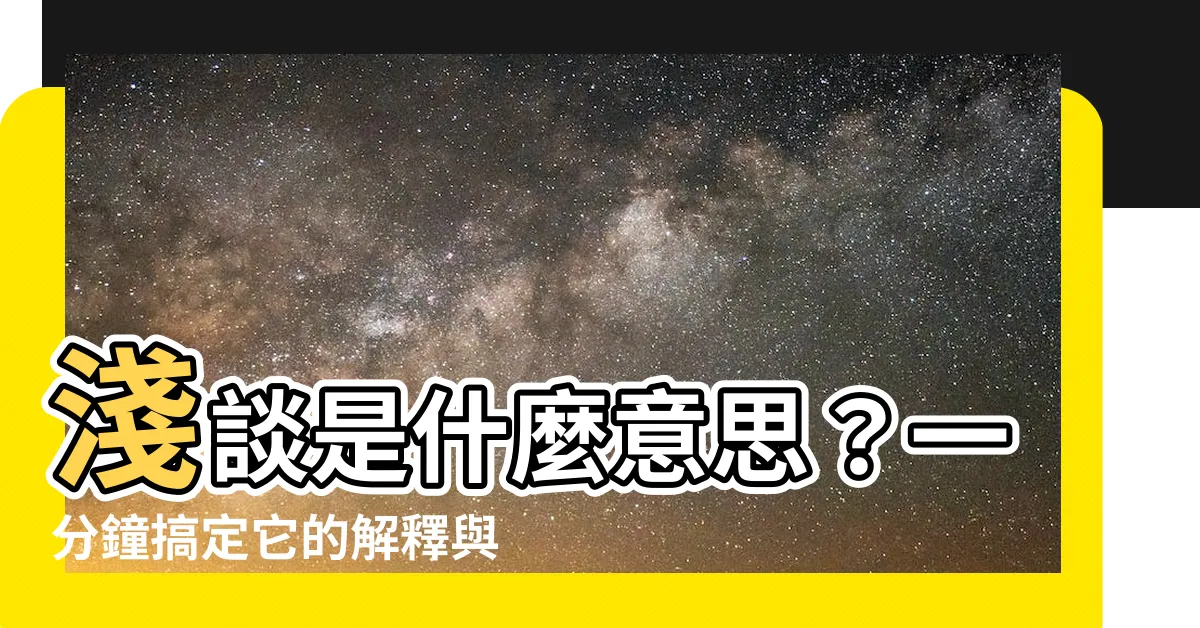 【淺談 意思】淺談是什麼意思？一分鐘搞定它的解釋與用法！