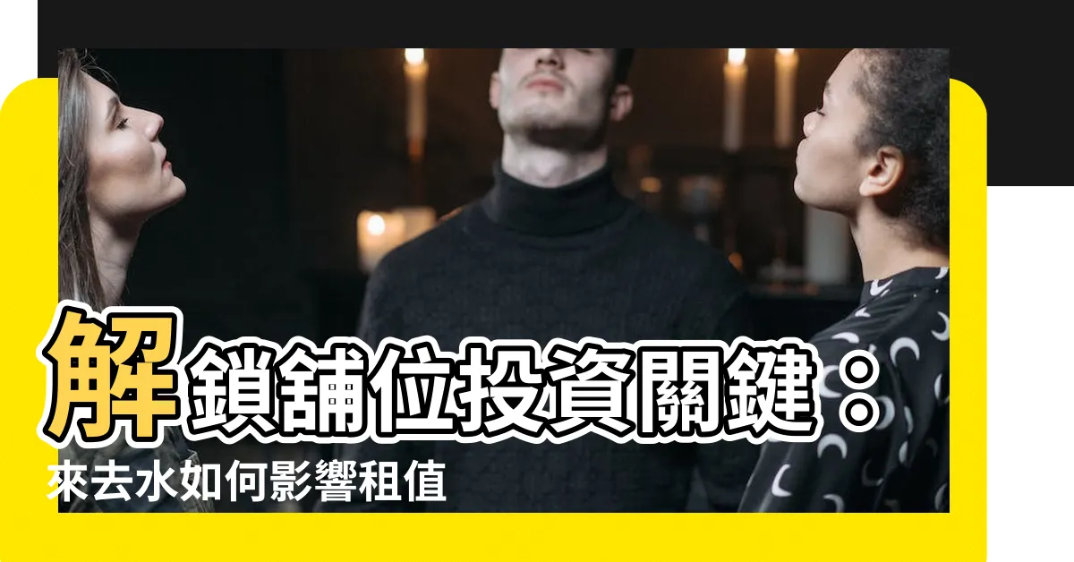 【來去水】解鎖舖位投資關鍵：來去水如何影響租值和價值？