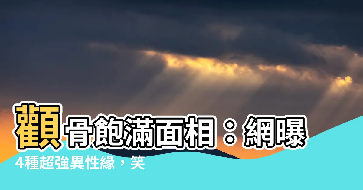 【顴骨飽滿面相】顴骨飽滿面相：網曝4種超強異性緣，笑起來命最好！