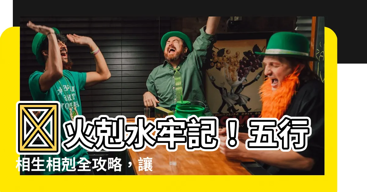 【火生什麼】🔥火剋水牢記！五行相生相剋全攻略，讓你財運滾滾不間斷