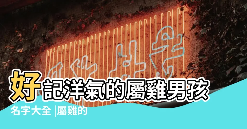 好記洋氣的屬雞男孩名字大全 |屬雞的男孩名字大全集 |屬雞的男孩子叫什麼名字好雞年男孩名字首選 |【雞年起名大全男孩名字】