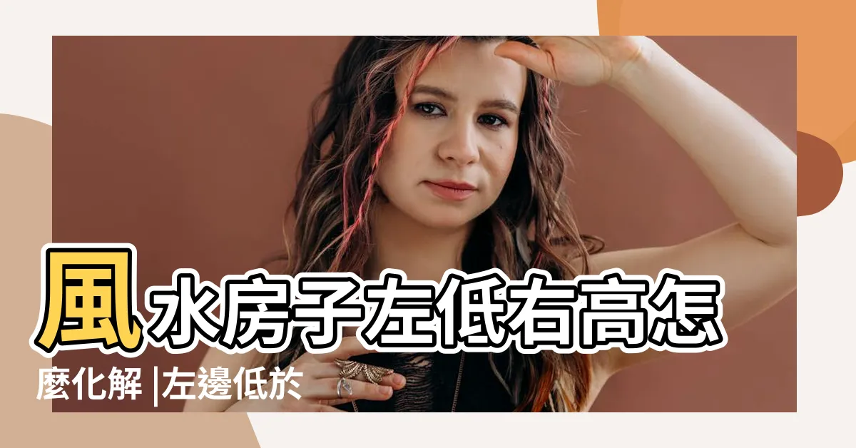 【房子右高左低】風水房子左低右高怎麼化解 |左邊低於右邊 |右高左低怎麼化解白虎煞 |