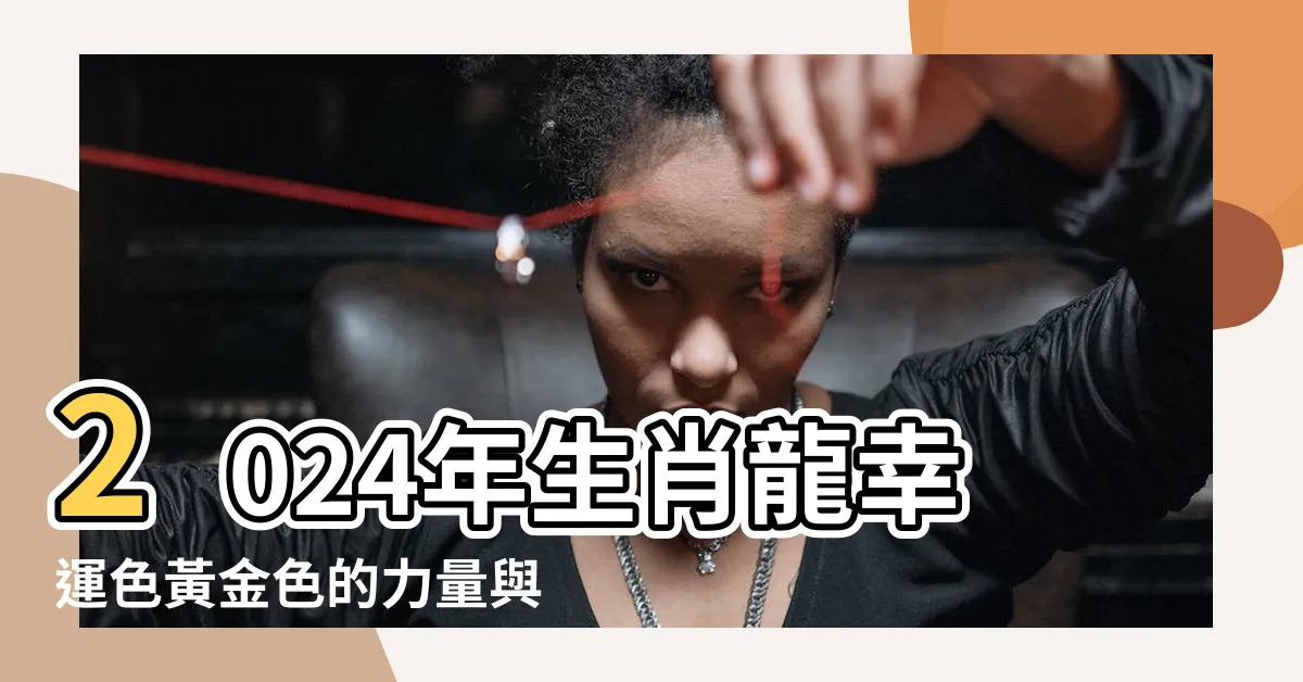 【龍的幸運顏色】2024年生肖龍幸運色黃金色的力量與好運 |快來看看你佔了幾條 |屬龍人一生最吉利的顏色 |