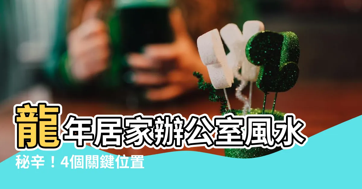 【龍年 擺設】龍年居家辦公室風水秘辛！4個關鍵位置擺設讓你財運、升官樣樣來