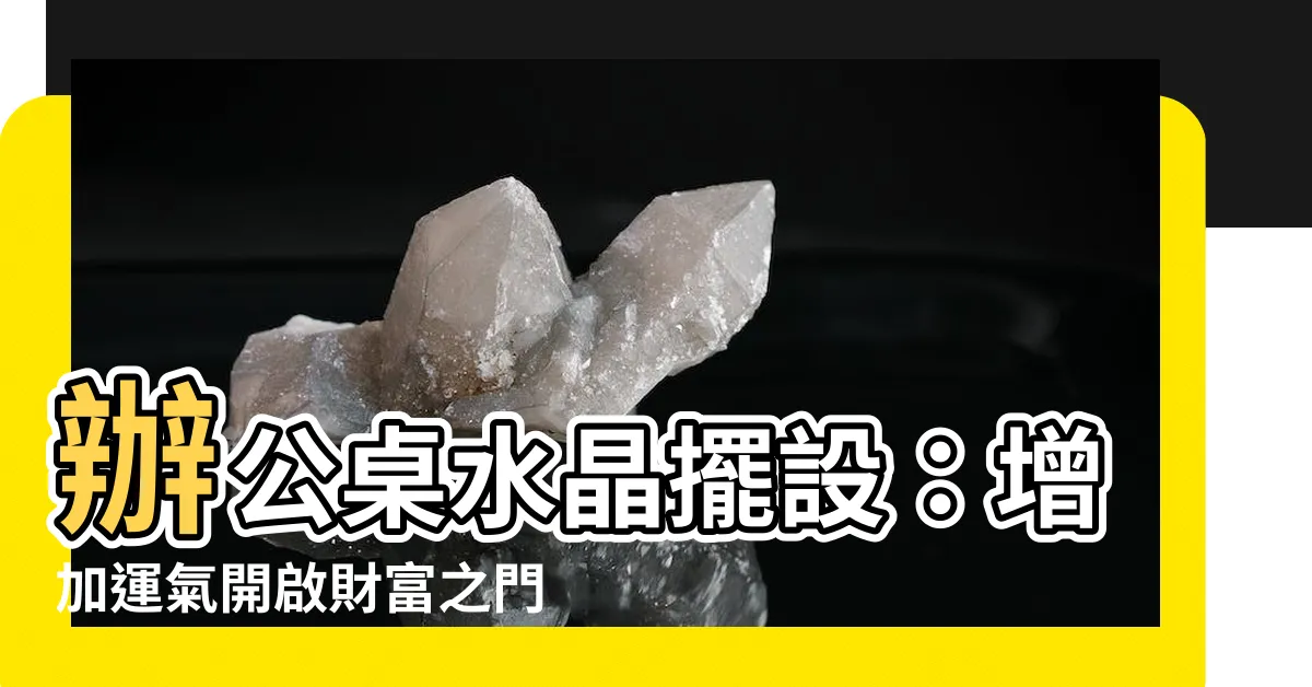 【辦公桌水晶擺設】辦公桌水晶擺設：增加運氣開啟財富之門