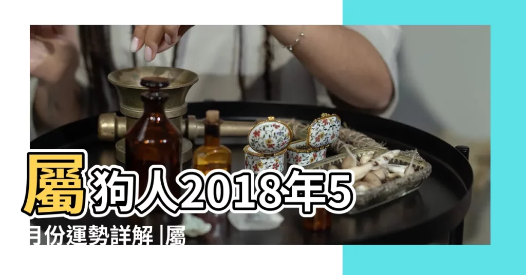 屬狗人2018年5月份運勢詳解 |屬狗人2018年總體運勢及運程 |屬狗人2018年5月運勢詳解 |【屬狗人2018年5月運勢如何】