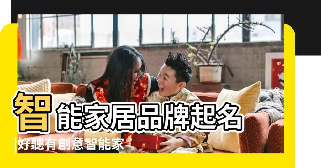 智能家居品牌起名 |好聽有創意智能家居公司名字大全 |簡單大氣 |【家居智能化科技有限公司起名】