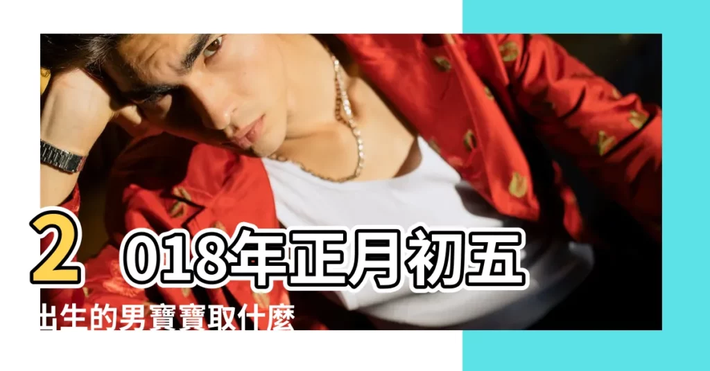 2018年正月初五出生的男寶寶取什麼名字好 |名媛空姐 |極品高端外圍上門 |【2018年正月初五男寶寶】