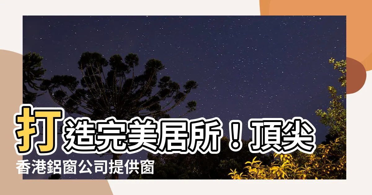 【窗户訂製】打造完美居所！頂尖香港鋁窗公司提供窗户訂製服務