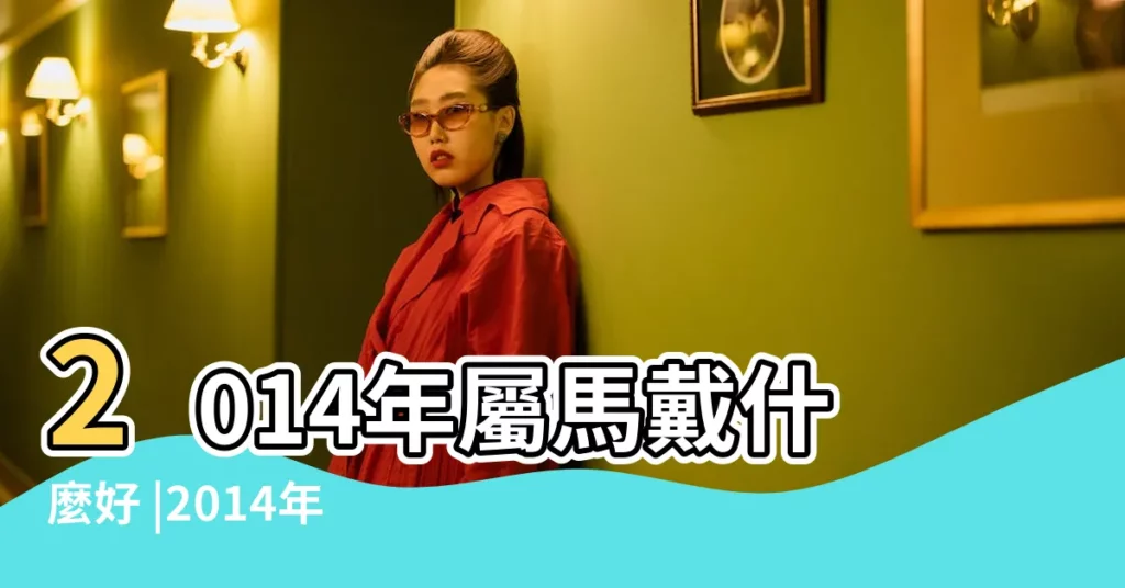 2014年屬馬戴什麼好 |2014年出生屬馬人2023年運勢 |2014馬年本命年吉祥物是什麼 |【2014屬馬的吉祥物是什麼】