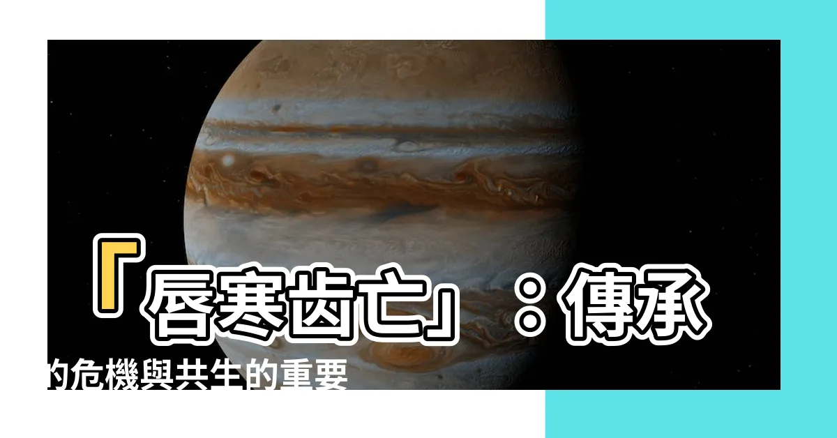 【唇寒齒亡】「唇寒齒亡」：傳承的危機與共生的重要性