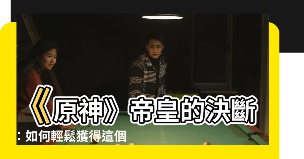 【帝皇的決斷】《原神》帝皇的決斷：如何輕鬆獲得這個全新道具！