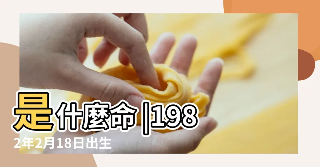 是什麼命 |1982年2月18日出生的人命好嗎 |女1982年正月二十八午時出生的人命運如何 |【82年正月二十八日申時】