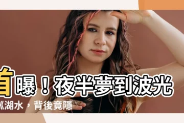 【夢到湖水】首曝！夜半夢到波光粼粼湖水，背後竟隱藏重大玄機！