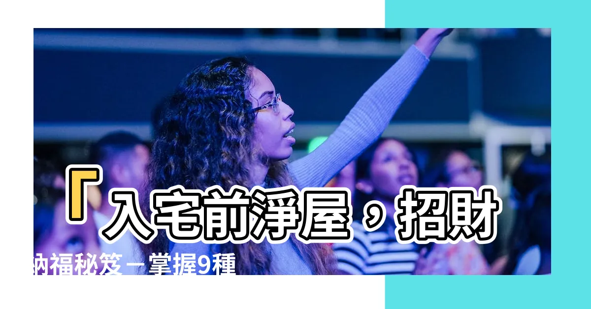 【入宅前淨屋】「入宅前淨屋，招財納福秘笈－掌握9種搬家習俗與禁忌」