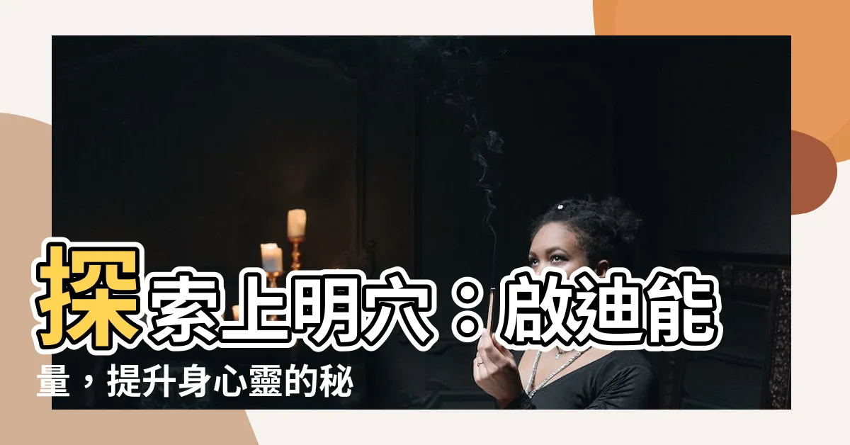 【上明穴】探索上明穴：啟迪能量，提升身心靈的秘密通道