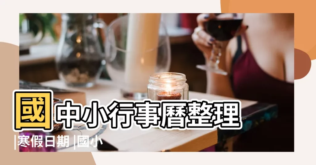 國中小行事曆整理 |寒假日期 |國小國中高中重點時間 |【學生春節放假時間】