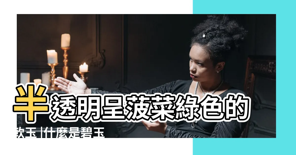 【碧玉的意思】半透明呈菠菜綠色的軟玉 |什麼是碧玉 |有什麼特點 |