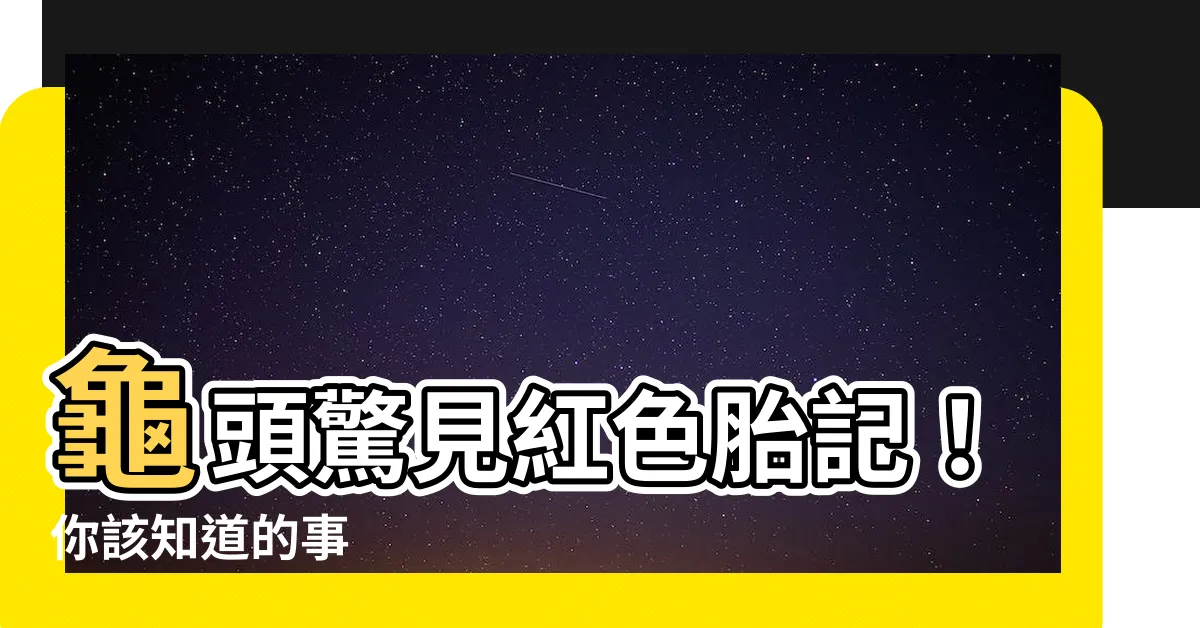 【龜頭有胎記】龜頭驚見紅色胎記！你該知道的事