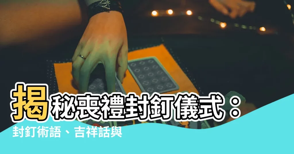 【封釘術語】揭秘喪禮封釘儀式：封釘術語、吉祥話與順序，帶你瞭解傳統習俗