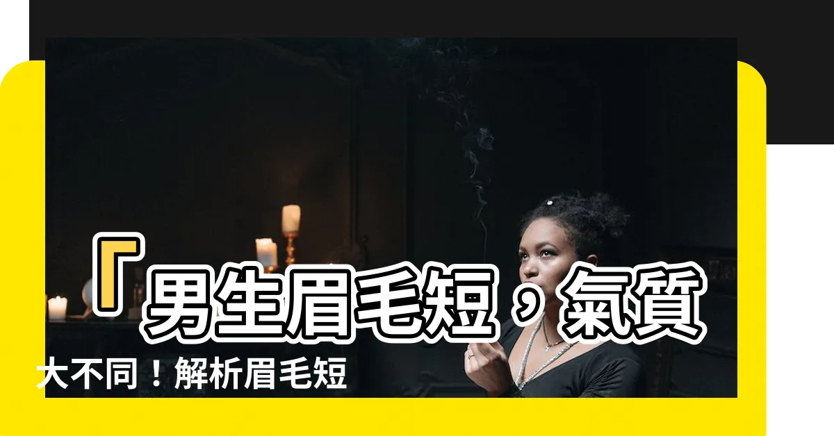 【眉毛短的男生】「男生眉毛短，氣質大不同！解析眉毛短的男生面相優勢」