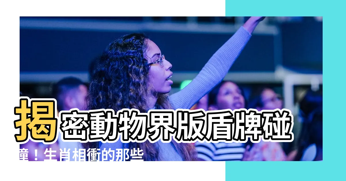 【相衝意思】揭密動物界版盾牌碰撞！生肖相衝的那些秘密