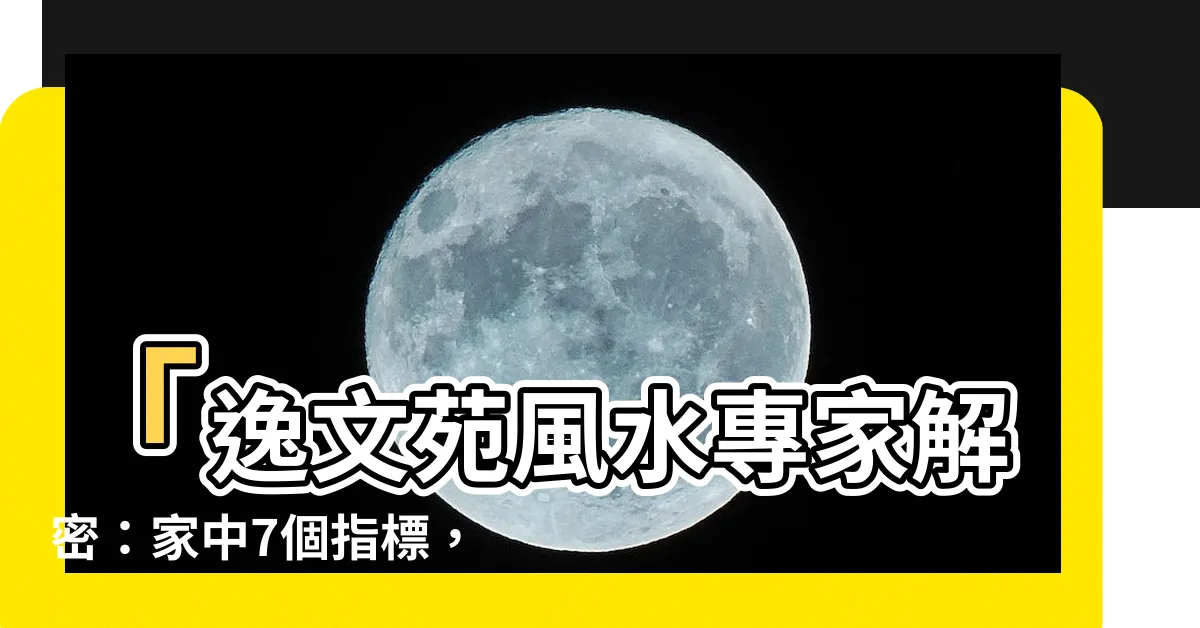 【逸文苑風水】「逸文苑風水專家解密：家中7個指標，全數合格嗎？」