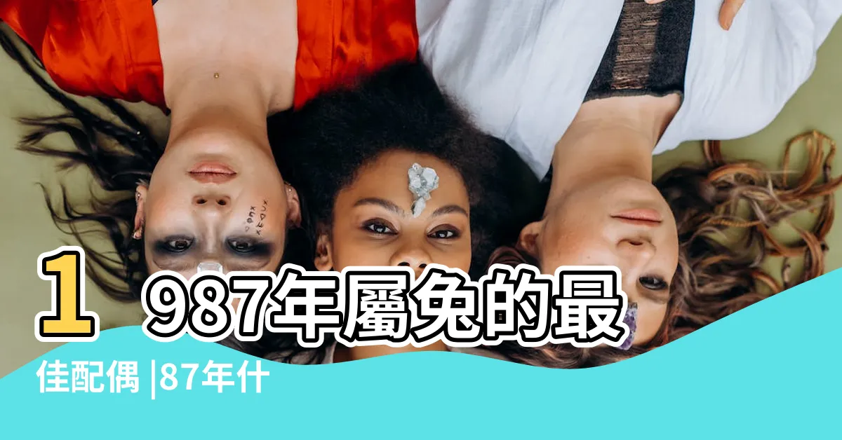 【1987 年生肖】1987年屬兔的最佳配偶 |87年什麼屬相 |1987年屬兔的最佳配偶 |