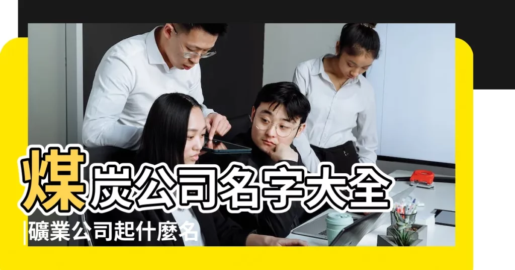 煤炭公司名字大全 |礦業公司起什麼名字好 |煤礦公司名稱大全煤炭公司起名 |【煤礦公司名稱大全】