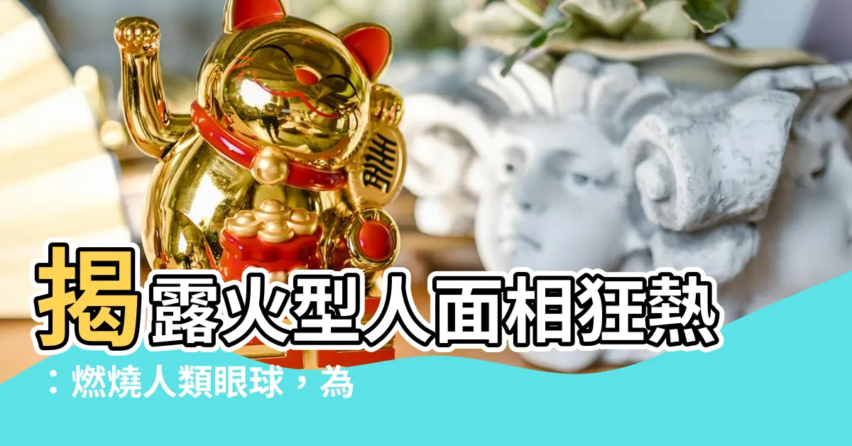 【火型人 面相】揭露火型人面相狂熱：燃燒人類眼球，為何成就無敵魅力？