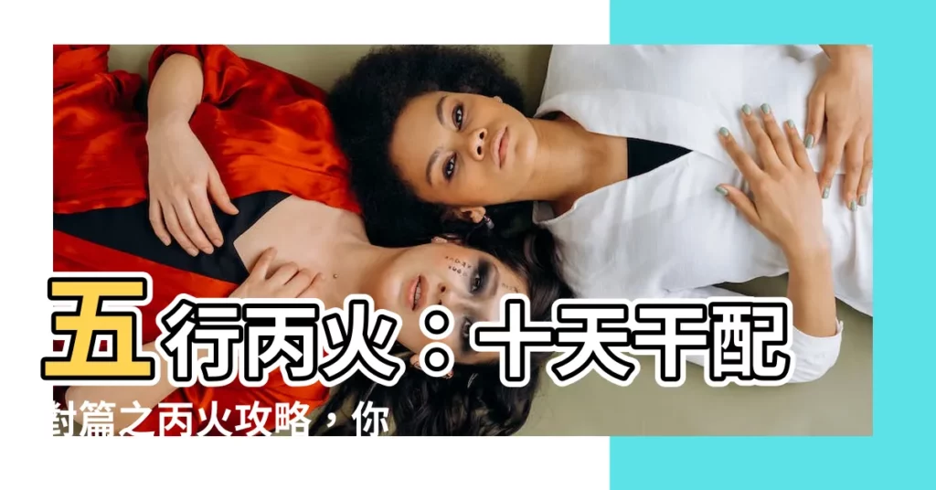【五行 丙火】五行丙火：十天干配對篇之丙火攻略，你的命定良緣在這裡！