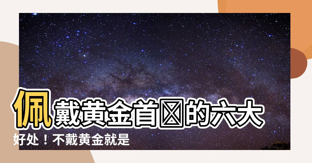 【戴黃金的好處】佩戴黃金首飾的六大好處！不戴黃金就是錯過了這個重要福利！
