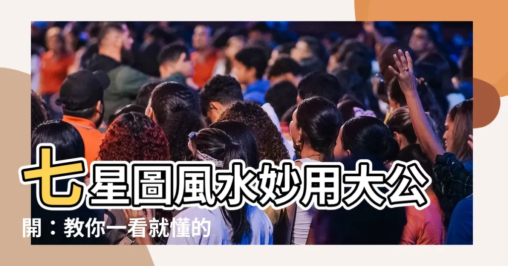 【七星圖風水】七星圖風水妙用大公開:教你一看就懂的購房指南