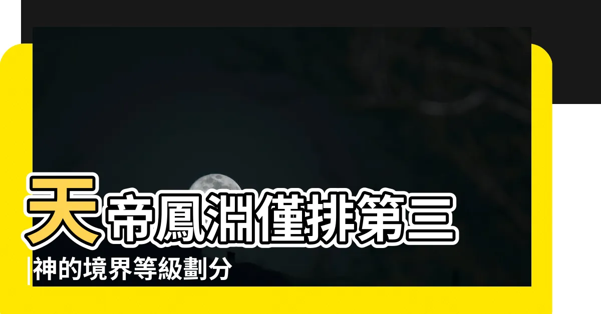 【神的境界】天帝鳳淵僅排第三 |神的境界等級劃分 |十大三界至尊排名 |