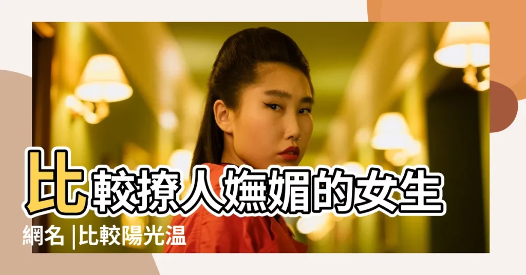 比較撩人嫵媚的女生網名 |比較陽光温暖的網名女 |女生網名 |【好聽比較女人的網名】