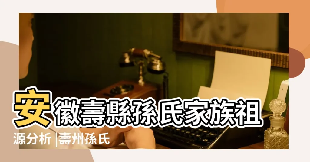 安徽壽縣孫氏家族祖源分析 |壽州孫氏祠堂 |孫氏支譜 |【壽縣孫氏家譜】