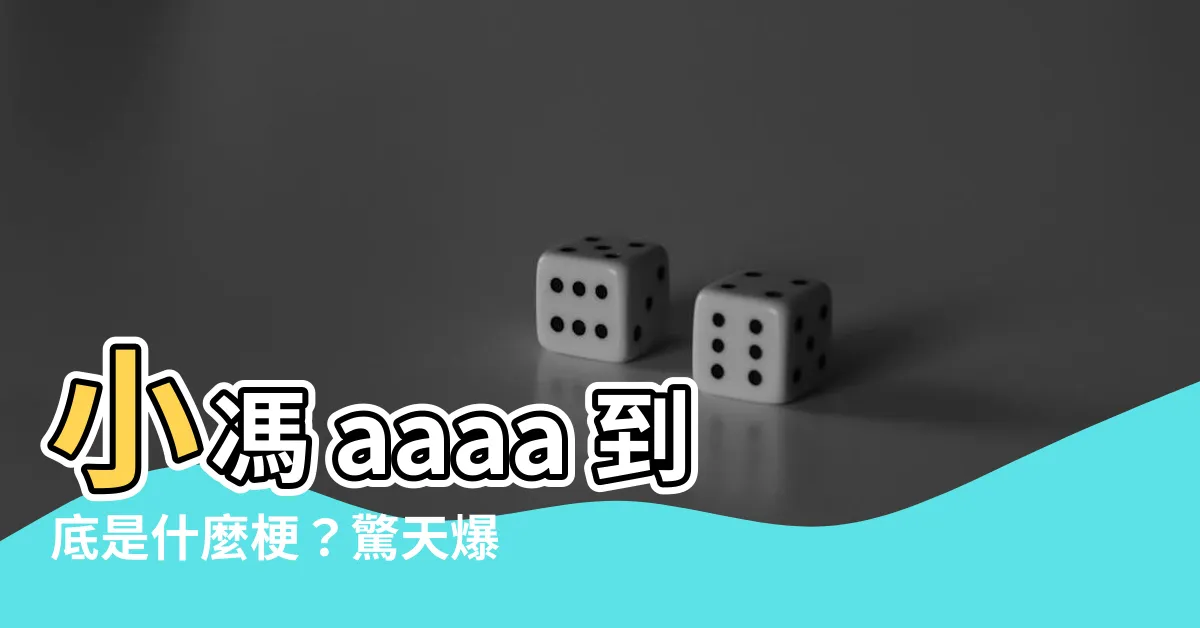 【小馮 aaaa】小馮 aaaa 到底是什麼梗？驚天爆料內幕大公開！