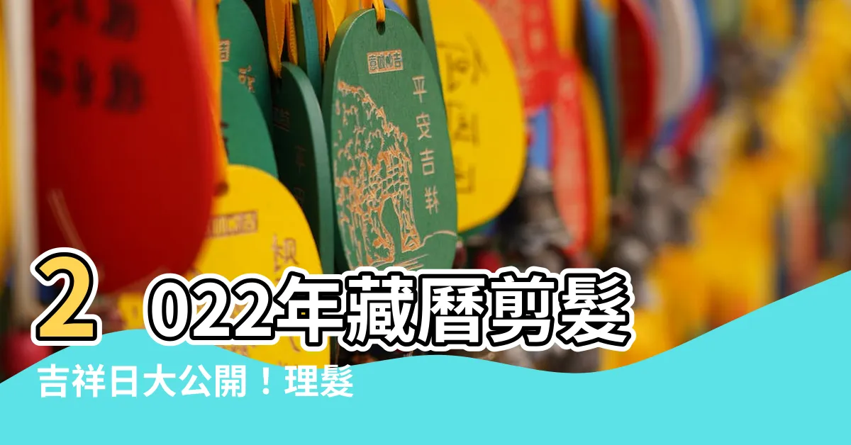 【藏曆剪髮】2022年藏曆剪髮吉祥日大公開！理髮洗頭吉凶盡在掌握