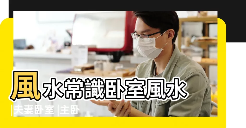 風水常識卧室風水 |夫妻卧室 |主卧室佈置惹大禍 |【夫妻房間風水】