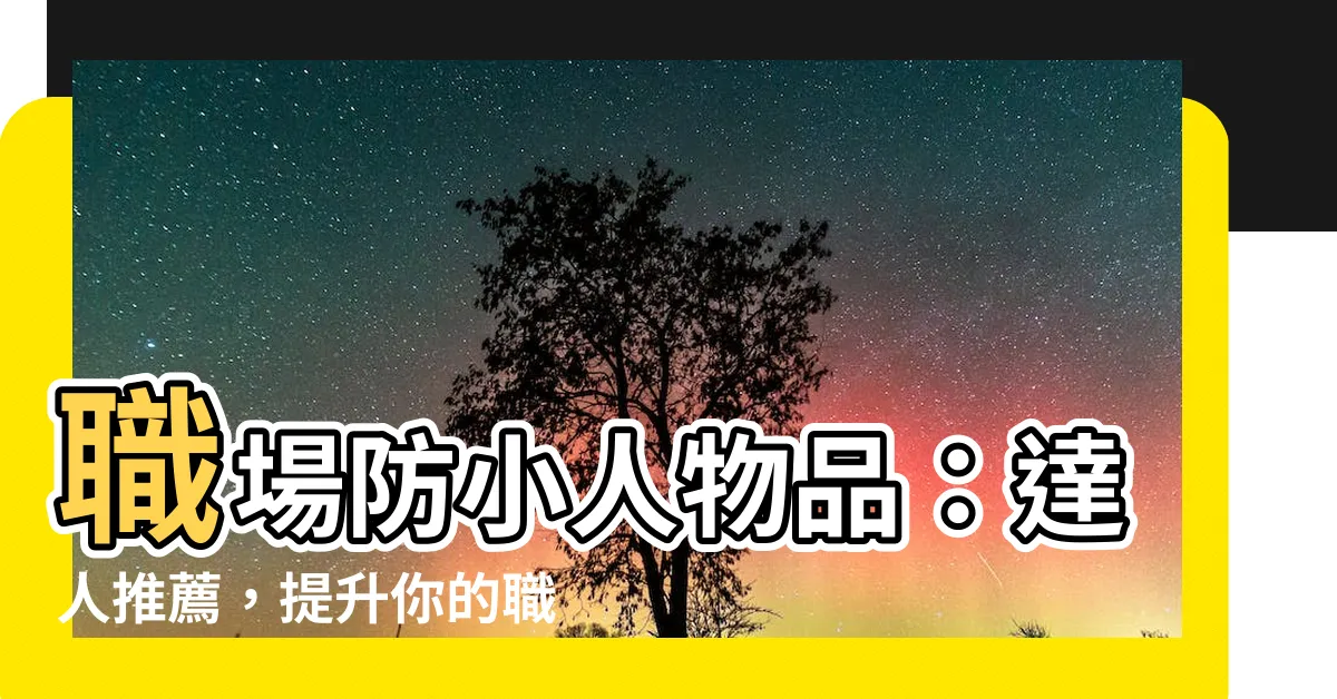 【職場防小人物品】職場防小人物品：達人推薦，提升你的職場光環！