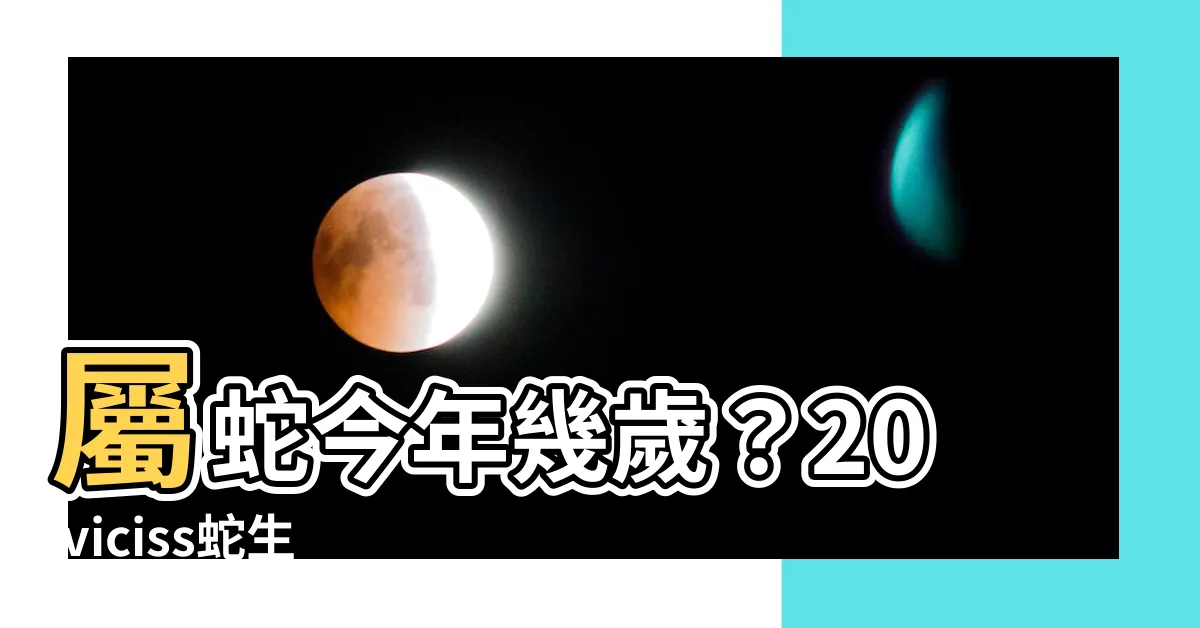 【屬蛇】屬蛇今年幾歲？20 viciss蛇生肖年齡大揭秘！